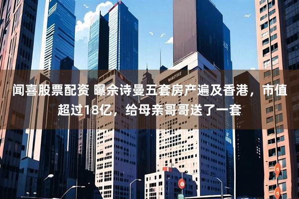 闻喜股票配资 曝佘诗曼五套房产遍及香港，市值超过18亿，给母亲哥哥送了一套