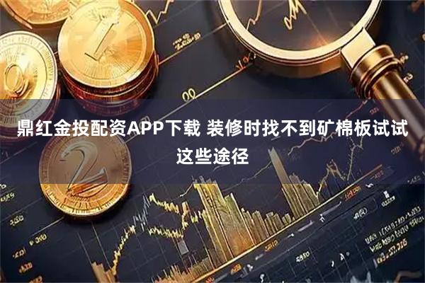 鼎红金投配资APP下载 装修时找不到矿棉板试试这些途径