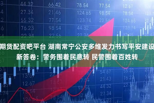 期货配资吧平台 湖南常宁公安多维发力书写平安建设新答卷：警务围着民意转 民警围着百姓转