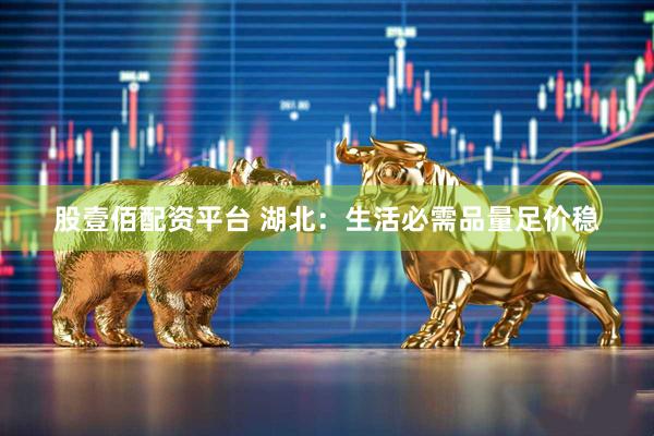 股壹佰配资平台 湖北：生活必需品量足价稳