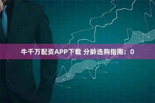 牛千万配资APP下载 分龄选购指南：0