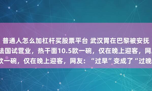 普通人怎么加杠杆买股票平台 武汉胃在巴黎被安抚了！蔡林记欧洲首店在法国试营业，热干面10.5欧一碗，仅在晚上迎客，网友：“过早”变成了“过晚”