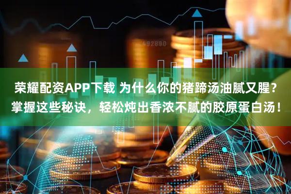 荣耀配资APP下载 为什么你的猪蹄汤油腻又腥？掌握这些秘诀，轻松炖出香浓不腻的胶原蛋白汤！