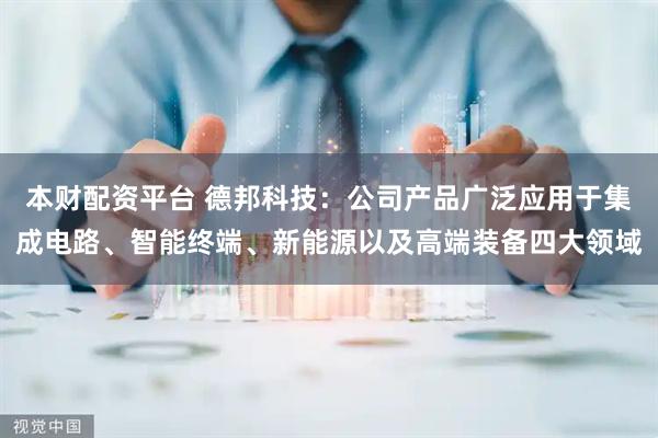 本财配资平台 德邦科技：公司产品广泛应用于集成电路、智能终端、新能源以及高端装备四大领域
