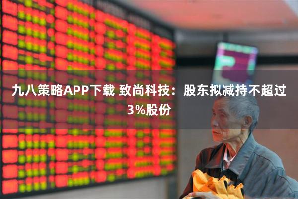 九八策略APP下载 致尚科技：股东拟减持不超过3%股份