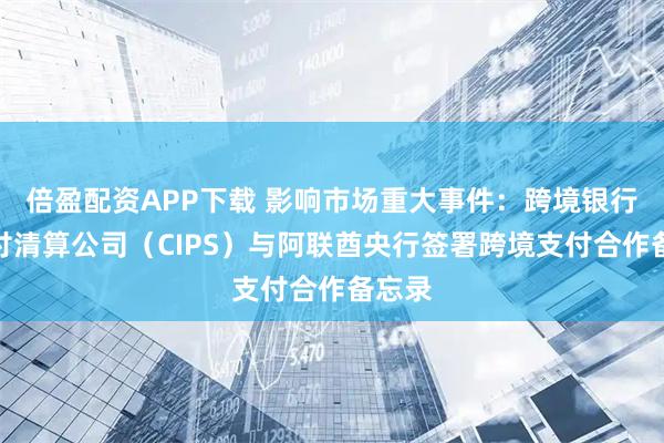 倍盈配资APP下载 影响市场重大事件：跨境银行间支付清算公司（CIPS）与阿联酋央行签署跨境支付合作备忘录