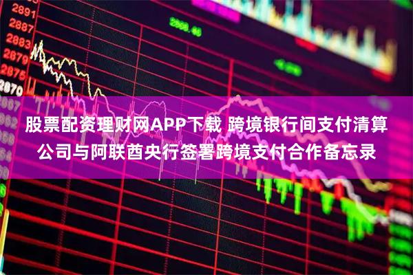 股票配资理财网APP下载 跨境银行间支付清算公司与阿联酋央行签署跨境支付合作备忘录
