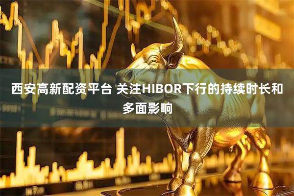 西安高新配资平台 关注HIBOR下行的持续时长和多面影响