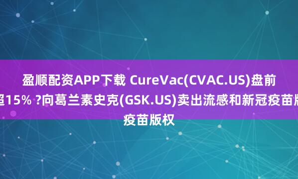 盈顺配资APP下载 CureVac(CVAC.US)盘前涨超15% ?向葛兰素史克(GSK.US)卖出流感和新冠疫苗版权