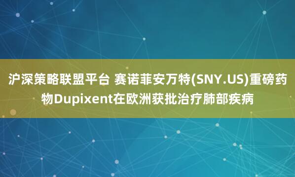 沪深策略联盟平台 赛诺菲安万特(SNY.US)重磅药物Dupixent在欧洲获批治疗肺部疾病