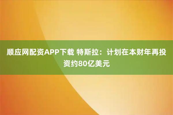 顺应网配资APP下载 特斯拉：计划在本财年再投资约80亿美元