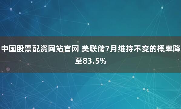 中国股票配资网站官网 美联储7月维持不变的概率降至83.5%