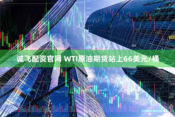 诚飞配资官网 WTI原油期货站上66美元/桶