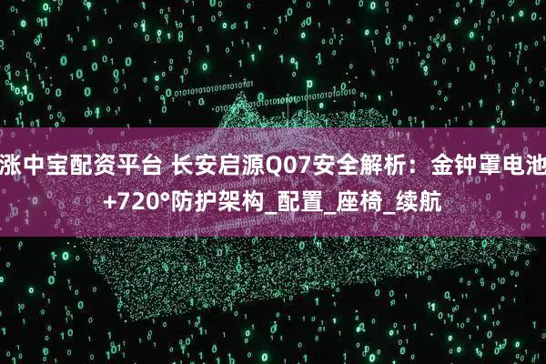 涨中宝配资平台 长安启源Q07安全解析：金钟罩电池+720°防护架构_配置_座椅_续航