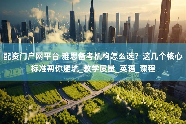 配资门户网平台 雅思备考机构怎么选？这几个核心标准帮你避坑_教学质量_英语_课程