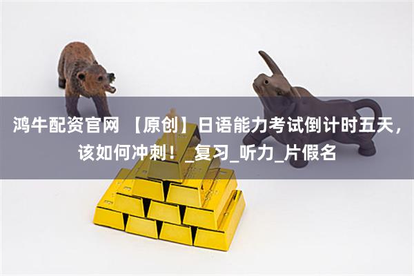 鸿牛配资官网 【原创】日语能力考试倒计时五天，该如何冲刺！_复习_听力_片假名