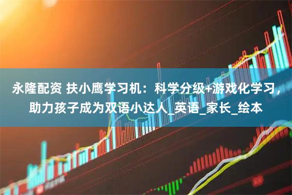 永隆配资 扶小鹰学习机：科学分级+游戏化学习，助力孩子成为双语小达人_英语_家长_绘本