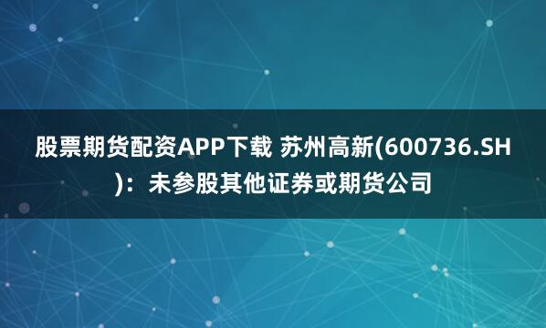股票期货配资APP下载 苏州高新(600736.SH)：未参股其他证券或期货公司