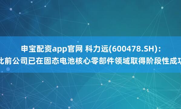 申宝配资app官网 科力远(600478.SH)：此前公司已在固态电池核心零部件领域取得阶段性成功