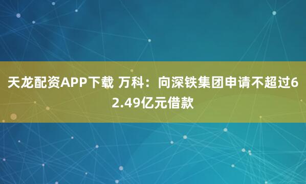 天龙配资APP下载 万科：向深铁集团申请不超过62.49亿元借款