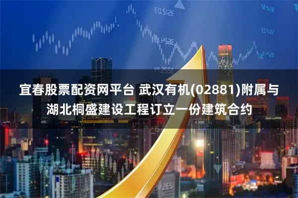 宜春股票配资网平台 武汉有机(02881)附属与湖北桐盛建设工程订立一份建筑合约