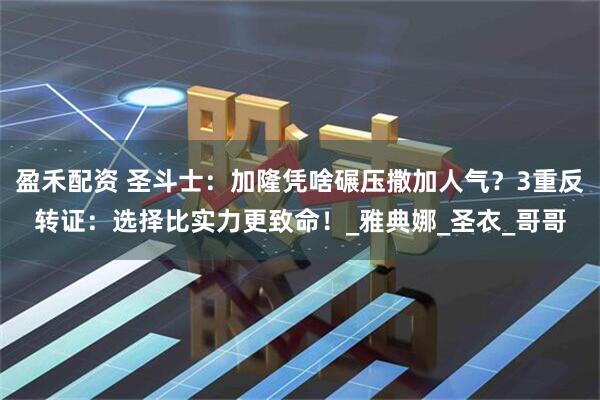 盈禾配资 圣斗士：加隆凭啥碾压撒加人气？3重反转证：选择比实力更致命！_雅典娜_圣衣_哥哥