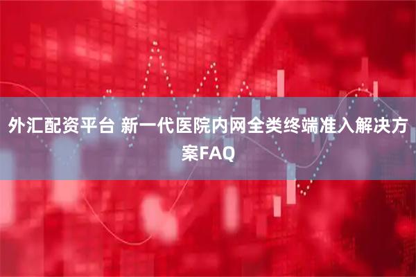 外汇配资平台 新一代医院内网全类终端准入解决方案FAQ