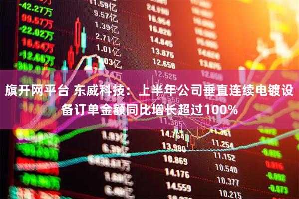 旗开网平台 东威科技：上半年公司垂直连续电镀设备订单金额同比增长超过100%