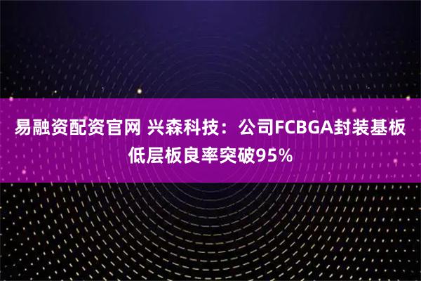易融资配资官网 兴森科技：公司FCBGA封装基板低层板良率突破95%
