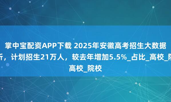 掌中宝配资APP下载 2025年安徽高考招生大数据分析，计划招生21万人，较去年增加5.5%_占比_高校_院校