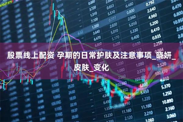 股票线上配资 孕期的日常护肤及注意事项_晓妍_皮肤_变化