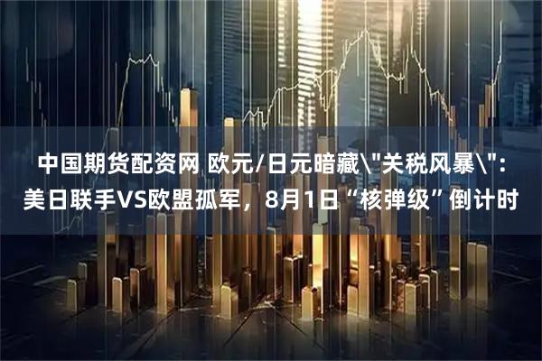 中国期货配资网 欧元/日元暗藏＂关税风暴＂：美日联手VS欧盟孤军，8月1日“核弹级”倒计时