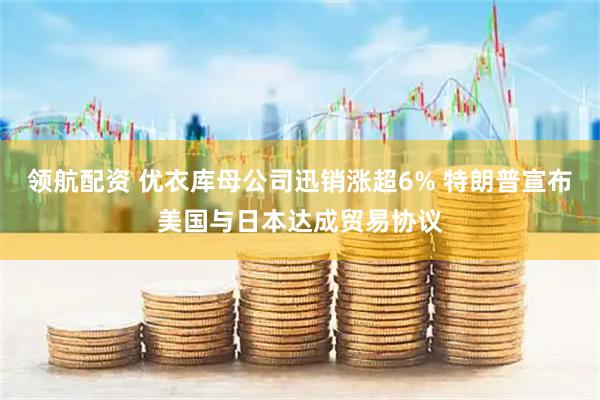 领航配资 优衣库母公司迅销涨超6% 特朗普宣布美国与日本达成贸易协议