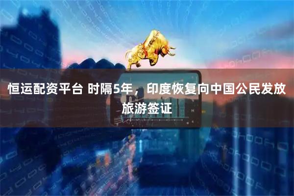 恒运配资平台 时隔5年，印度恢复向中国公民发放旅游签证