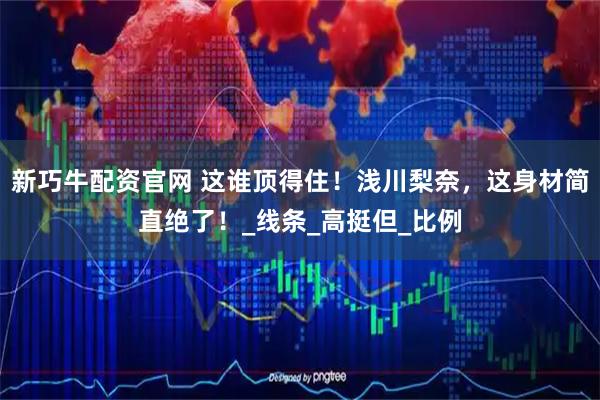 新巧牛配资官网 这谁顶得住！浅川梨奈，这身材简直绝了！_线条_高挺但_比例