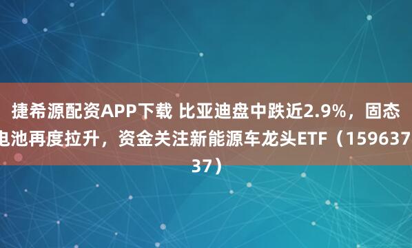 捷希源配资APP下载 比亚迪盘中跌近2.9%，固态电池再度拉升，资金关注新能源车龙头ETF（159637）