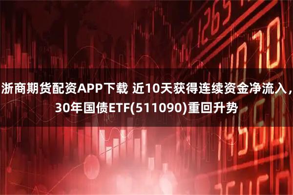 浙商期货配资APP下载 近10天获得连续资金净流入，30年国债ETF(511090)重回升势