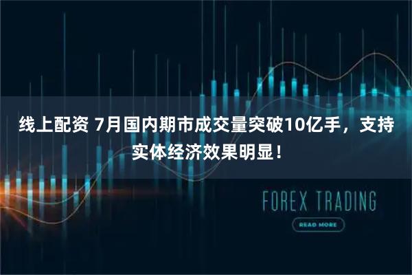 线上配资 7月国内期市成交量突破10亿手，支持实体经济效果明显！