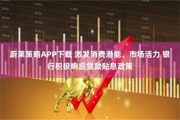 蔚莱策略APP下载 激发消费潜能、市场活力 银行积极响应贷款贴息政策