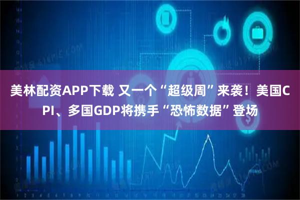 美林配资APP下载 又一个“超级周”来袭！美国CPI、多国GDP将携手“恐怖数据”登场