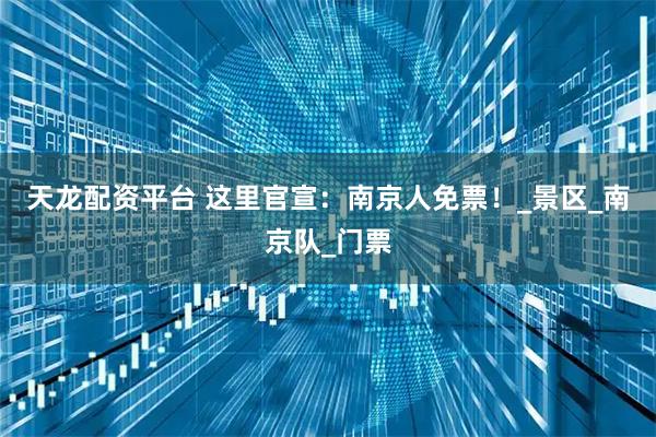 天龙配资平台 这里官宣：南京人免票！_景区_南京队_门票
