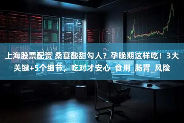 上海股票配资 桑葚酸甜勾人？孕晚期这样吃！3大关键+5个细节，吃对才安心_食用_肠胃_风险
