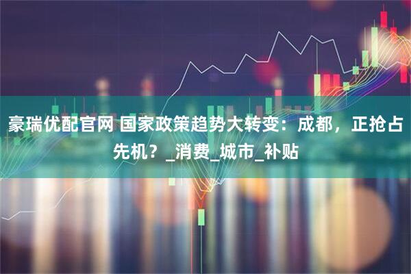 豪瑞优配官网 国家政策趋势大转变：成都，正抢占先机？_消费_城市_补贴
