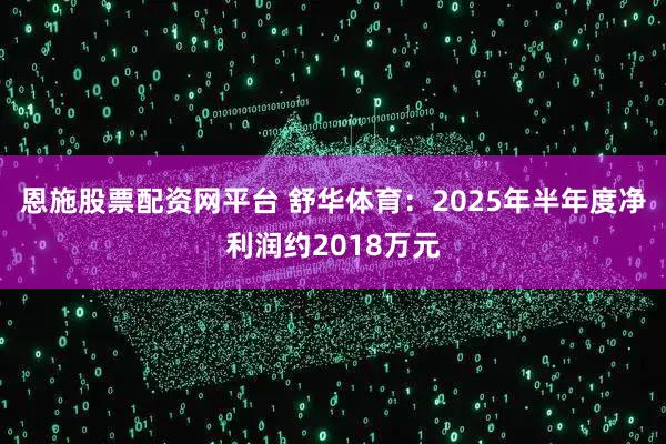 恩施股票配资网平台 舒华体育：2025年半年度净利润约2018万元