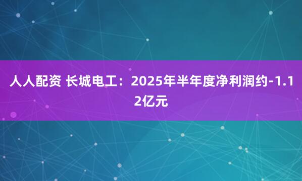 人人配资 长城电工：2025年半年度净利润约-1.12亿元