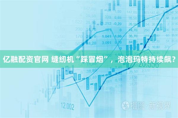 亿融配资官网 缝纫机“踩冒烟”，泡泡玛特持续飙？