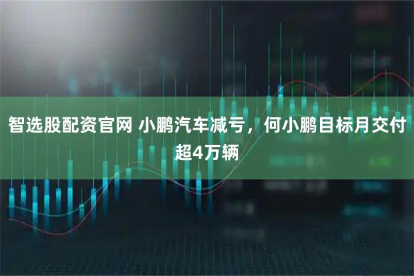 智选股配资官网 小鹏汽车减亏，何小鹏目标月交付超4万辆