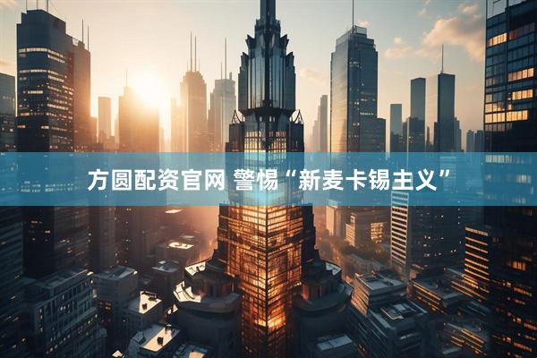 方圆配资官网 警惕“新麦卡锡主义”