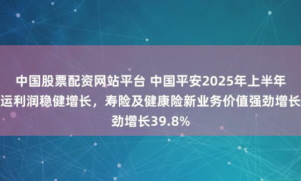 中国股票配资网站平台 中国平安2025年上半年归母营运利润稳健增长，寿险及健康险新业务价值强劲增长39.8%