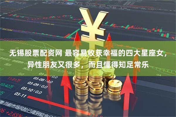 无锡股票配资网 最容易收获幸福的四大星座女，异性朋友又很多，而且懂得知足常乐